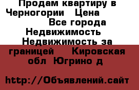 Продам квартиру в Черногории › Цена ­ 7 800 000 - Все города Недвижимость » Недвижимость за границей   . Кировская обл.,Югрино д.
